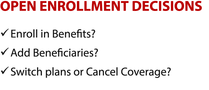 OPEN ENROLLMENT DECISIONS � Enroll in Benefits? � Add Beneficiaries? � Switch plans or Cancel Coverage?